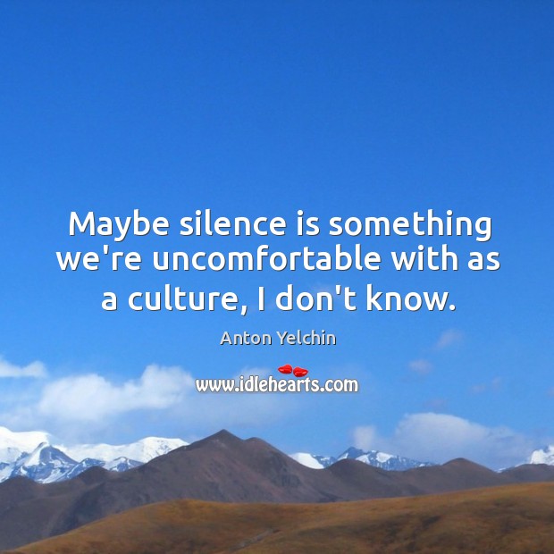 Maybe silence is something we’re uncomfortable with as a culture, I don’t know. Anton Yelchin Picture Quote