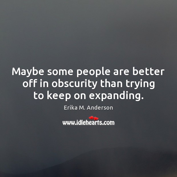 Maybe some people are better off in obscurity than trying to keep on expanding. Erika M. Anderson Picture Quote