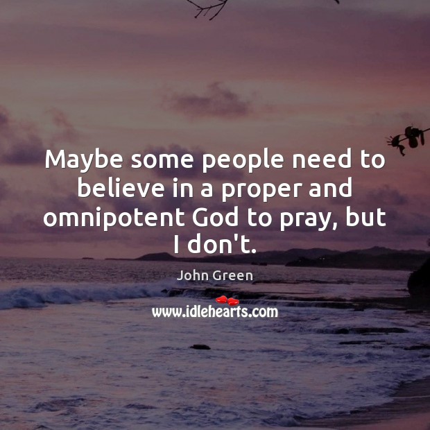 Maybe some people need to believe in a proper and omnipotent God to pray, but I don’t. John Green Picture Quote