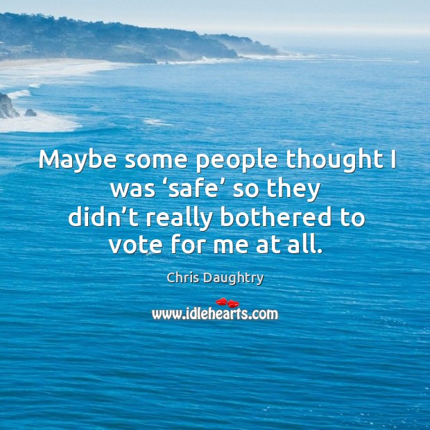 Maybe some people thought I was ‘safe’ so they didn’t really bothered to vote for me at all. Chris Daughtry Picture Quote