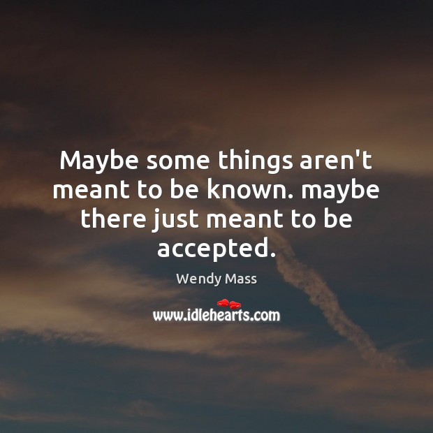 Maybe some things aren’t meant to be known. maybe there just meant to be accepted. Wendy Mass Picture Quote