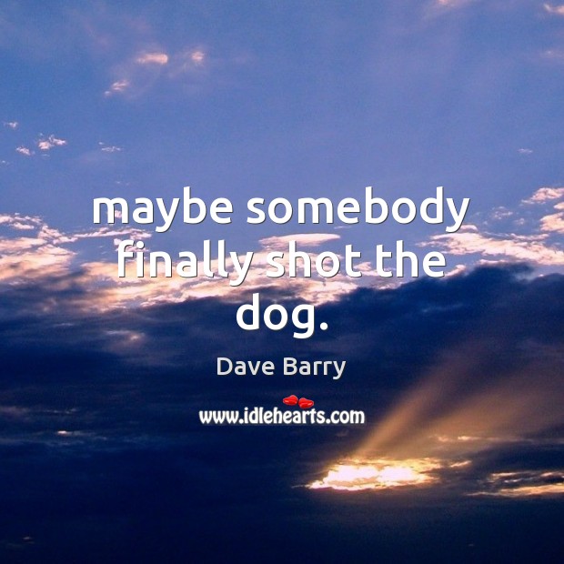 Maybe somebody finally shot the dog. Dave Barry Picture Quote