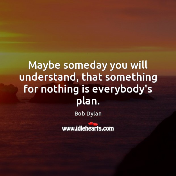 Maybe someday you will understand, that something for nothing is everybody’s plan. Image