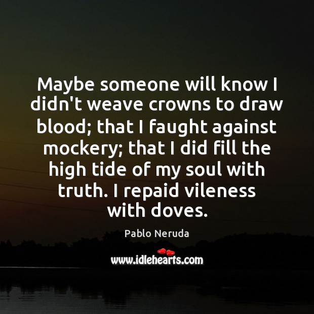 Maybe someone will know I didn’t weave crowns to draw blood; that Pablo Neruda Picture Quote