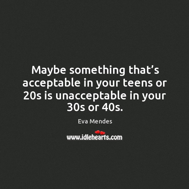 Maybe something that’s acceptable in your teens or 20s is unacceptable in your 30s or 40s. Eva Mendes Picture Quote