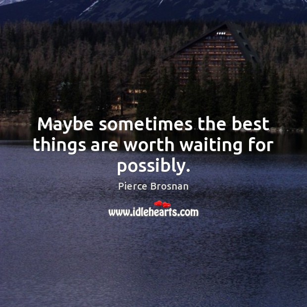 Maybe sometimes the best things are worth waiting for possibly. Pierce Brosnan Picture Quote