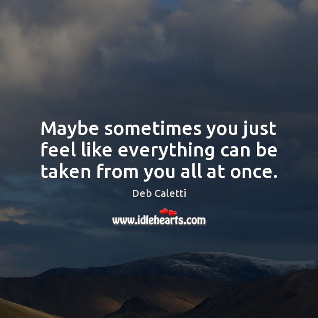 Maybe sometimes you just feel like everything can be taken from you all at once. Deb Caletti Picture Quote