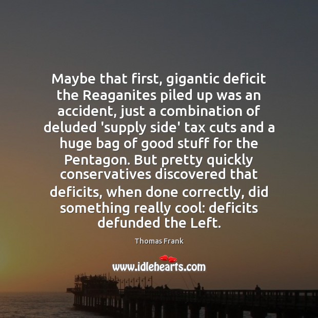 Maybe that first, gigantic deficit the Reaganites piled up was an accident, Thomas Frank Picture Quote