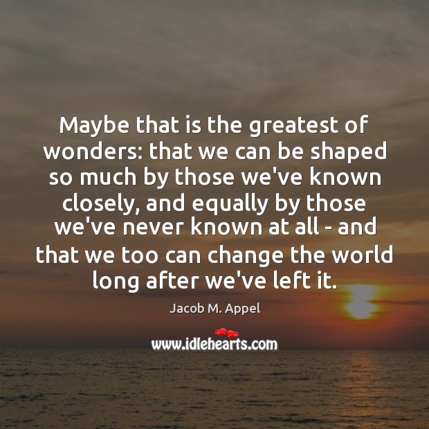 Maybe that is the greatest of wonders: that we can be shaped Jacob M. Appel Picture Quote