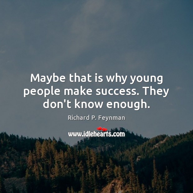 Maybe that is why young people make success. They don’t know enough. Richard P. Feynman Picture Quote