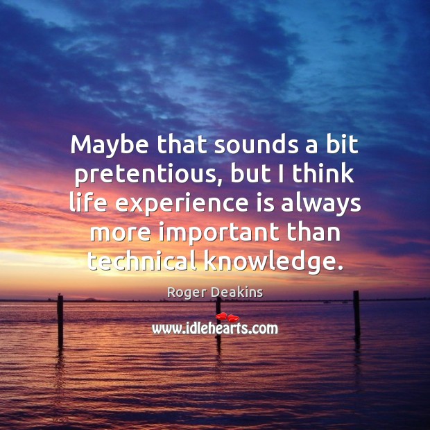 Maybe that sounds a bit pretentious, but I think life experience is Roger Deakins Picture Quote
