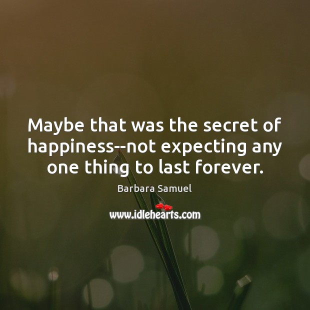 Maybe that was the secret of happiness–not expecting any one thing to last forever. Barbara Samuel Picture Quote