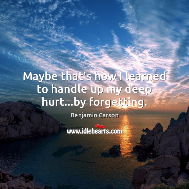 Maybe that’s how I learned to handle up my deep hurt…by forgetting. Benjamin Carson Picture Quote