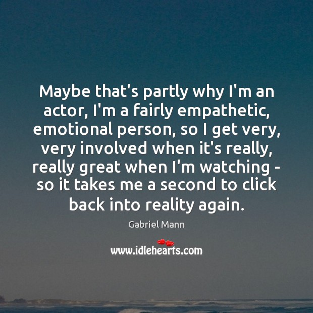 Maybe that’s partly why I’m an actor, I’m a fairly empathetic, emotional Image