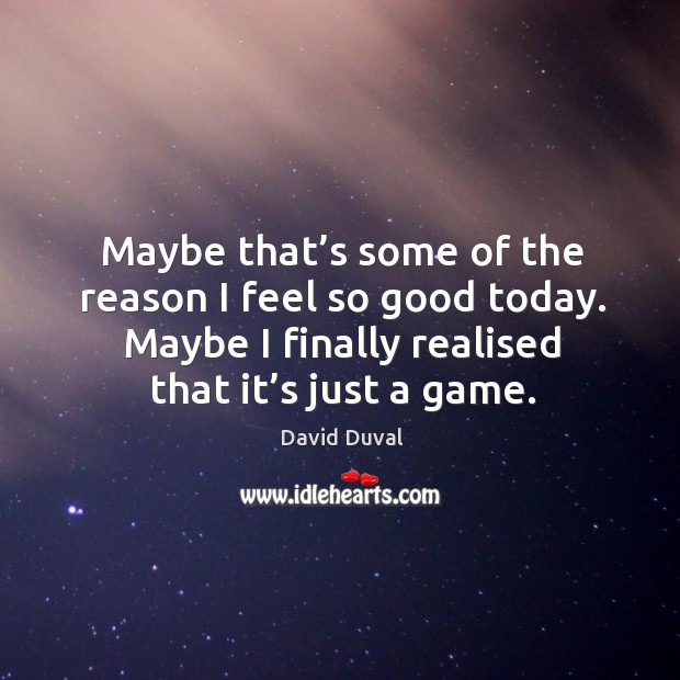 Maybe that’s some of the reason I feel so good today. Maybe I finally realised that it’s just a game. Image