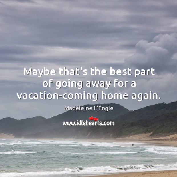 Maybe that’s the best part of going away for a vacation-coming home again. Madeleine L’Engle Picture Quote