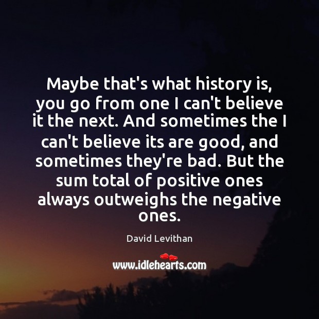 Maybe that’s what history is, you go from one I can’t believe David Levithan Picture Quote