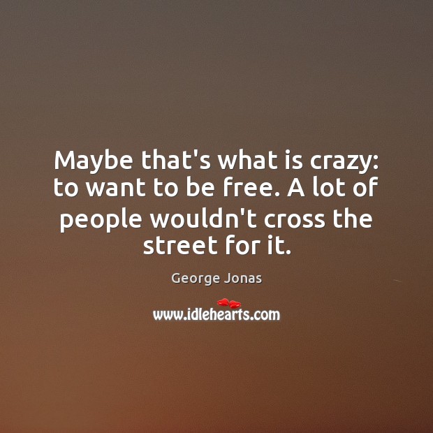 Maybe that’s what is crazy: to want to be free. A lot George Jonas Picture Quote