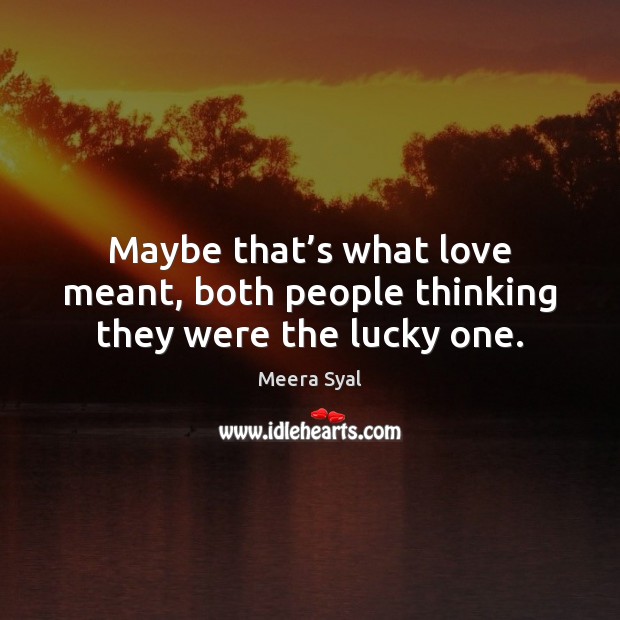 Maybe that’s what love meant, both people thinking they were the lucky one. Meera Syal Picture Quote