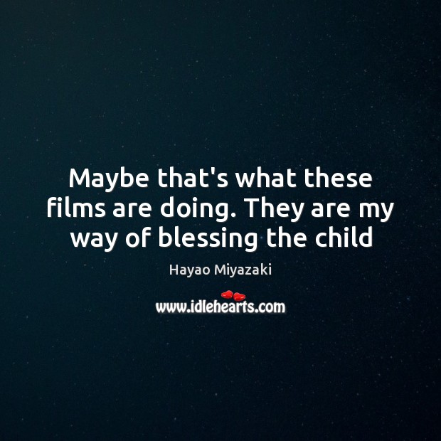 Maybe that’s what these films are doing. They are my way of blessing the child Hayao Miyazaki Picture Quote