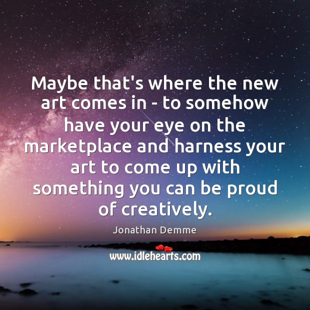 Maybe that’s where the new art comes in – to somehow have Jonathan Demme Picture Quote