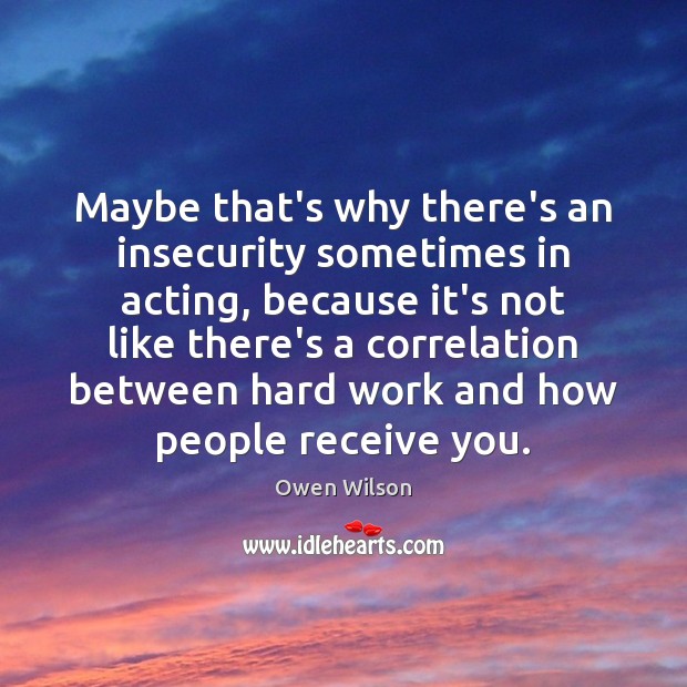 Maybe that’s why there’s an insecurity sometimes in acting, because it’s not Owen Wilson Picture Quote
