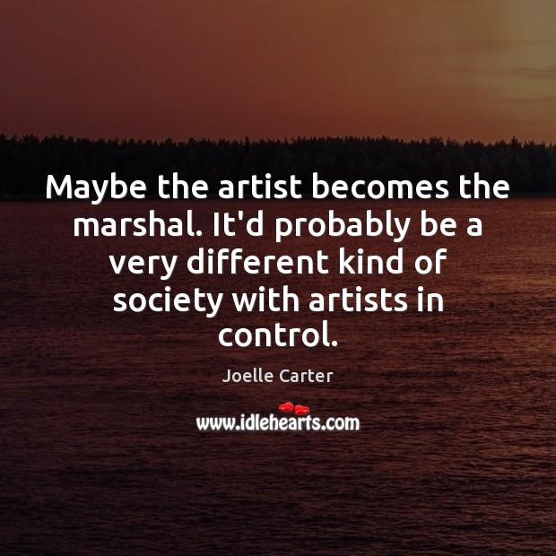 Maybe the artist becomes the marshal. It’d probably be a very different Joelle Carter Picture Quote