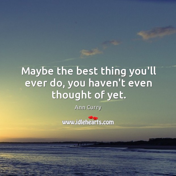 Maybe the best thing you’ll ever do, you haven’t even thought of yet. Ann Curry Picture Quote