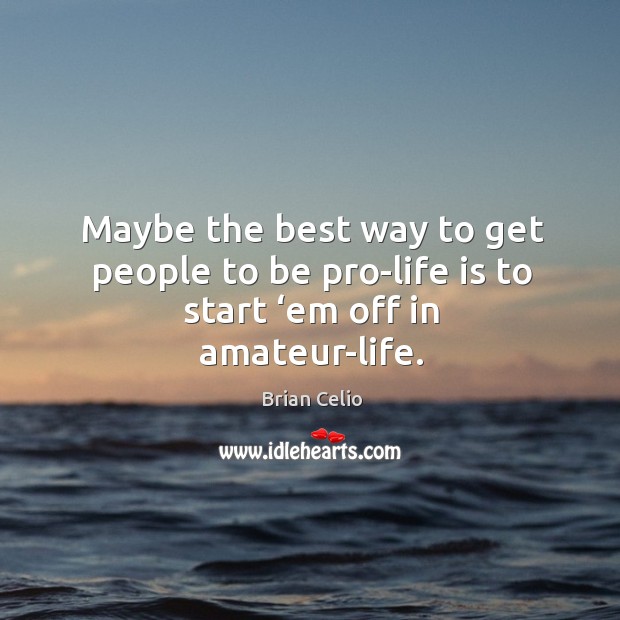 Maybe the best way to get people to be pro-life is to start ‘em off in amateur-life. Brian Celio Picture Quote