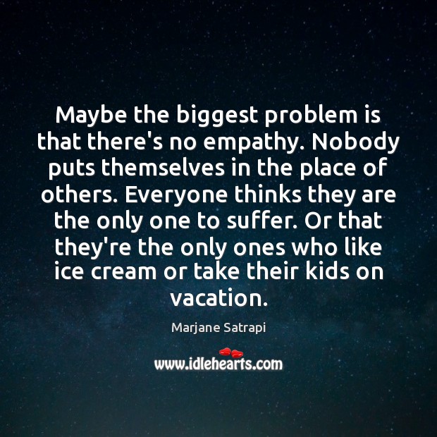 Maybe the biggest problem is that there’s no empathy. Nobody puts themselves Image
