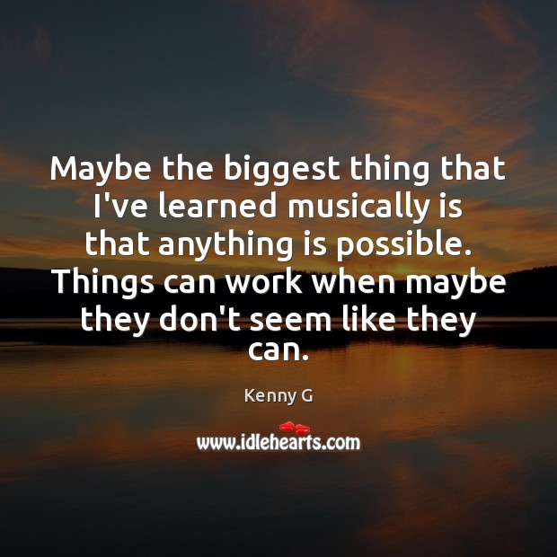 Maybe the biggest thing that I’ve learned musically is that anything is Image