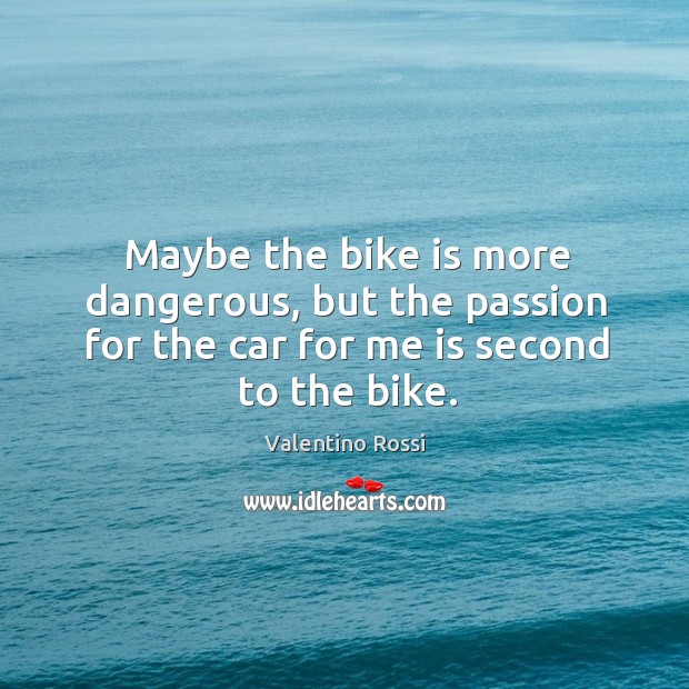 Maybe the bike is more dangerous, but the passion for the car Valentino Rossi Picture Quote