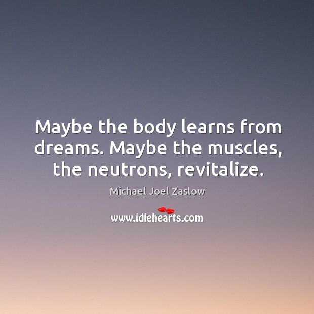 Maybe the body learns from dreams. Maybe the muscles, the neutrons, revitalize. 