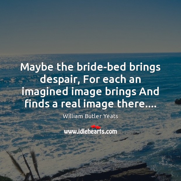 Maybe the bride-bed brings despair, For each an imagined image brings And Image