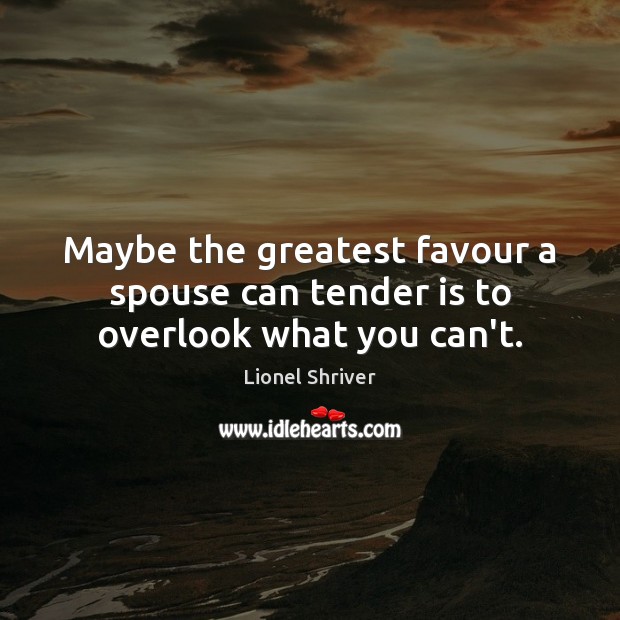 Maybe the greatest favour a spouse can tender is to overlook what you can’t. Lionel Shriver Picture Quote