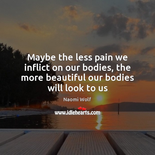 Maybe the less pain we inflict on our bodies, the more beautiful Naomi Wolf Picture Quote