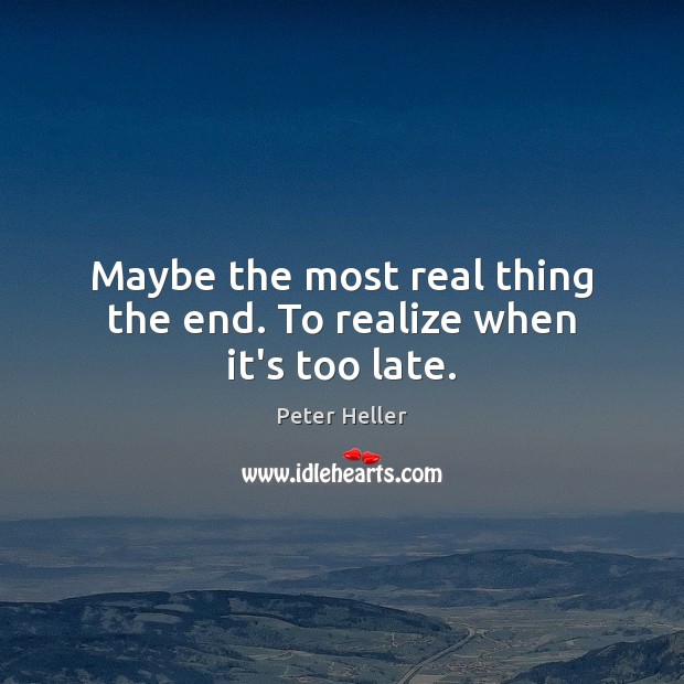 Maybe the most real thing the end. To realize when it’s too late. Image