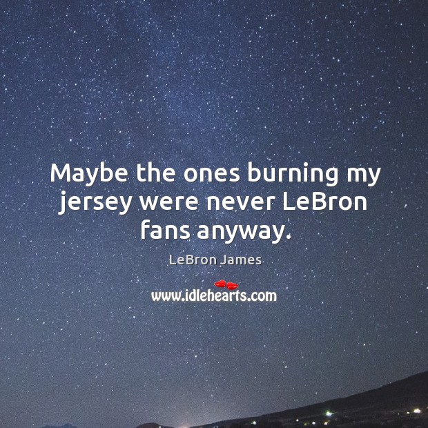 Maybe the ones burning my jersey were never lebron fans anyway. LeBron James Picture Quote