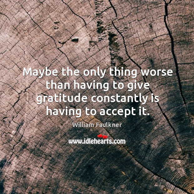 Maybe the only thing worse than having to give gratitude constantly is having to accept it. William Faulkner Picture Quote