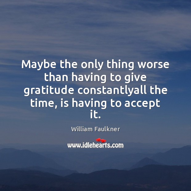 Maybe the only thing worse than having to give gratitude constantlyall the William Faulkner Picture Quote