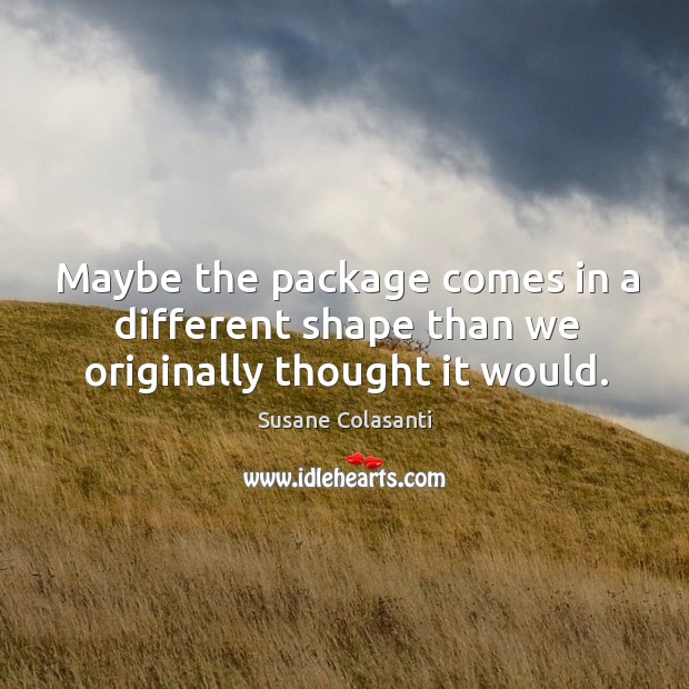 Maybe the package comes in a different shape than we originally thought it would. Susane Colasanti Picture Quote