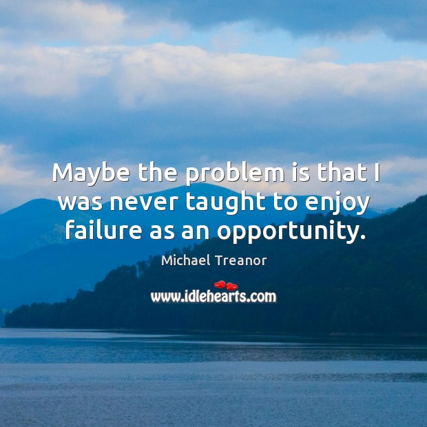 Maybe the problem is that I was never taught to enjoy failure as an opportunity. Michael Treanor Picture Quote