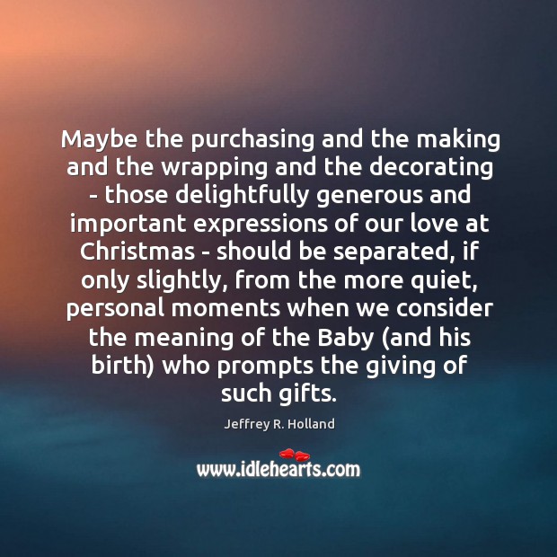 Maybe the purchasing and the making and the wrapping and the decorating Jeffrey R. Holland Picture Quote