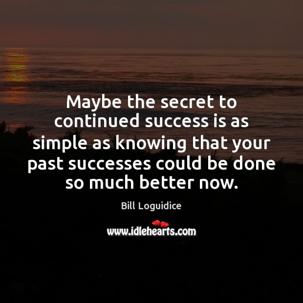 Maybe the secret to continued success is as simple as knowing that Bill Loguidice Picture Quote