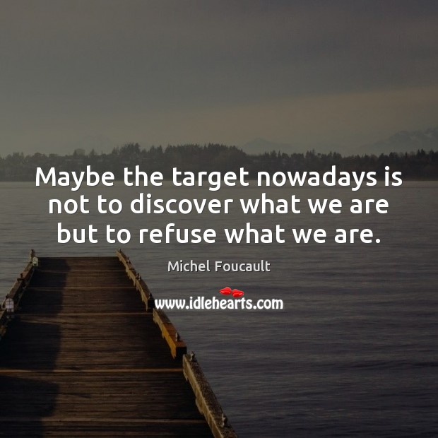 Maybe the target nowadays is not to discover what we are but to refuse what we are. Michel Foucault Picture Quote