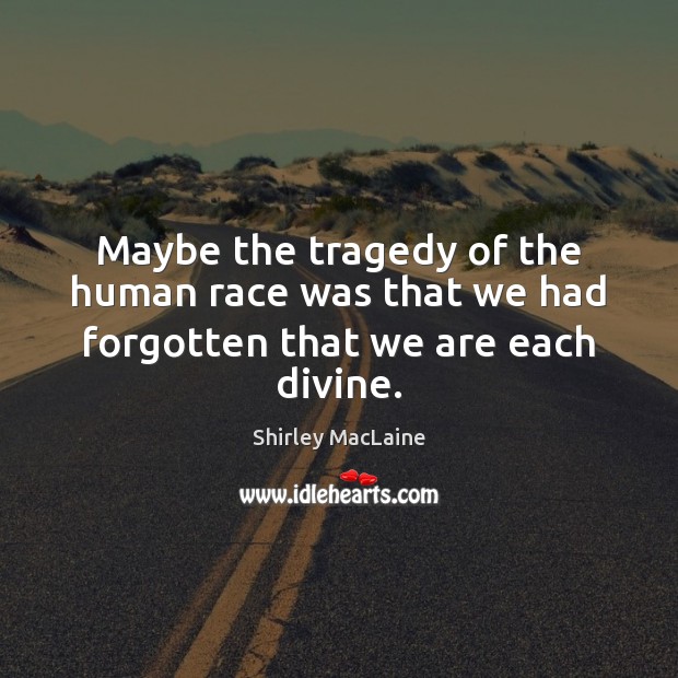 Maybe the tragedy of the human race was that we had forgotten that we are each divine. Shirley MacLaine Picture Quote