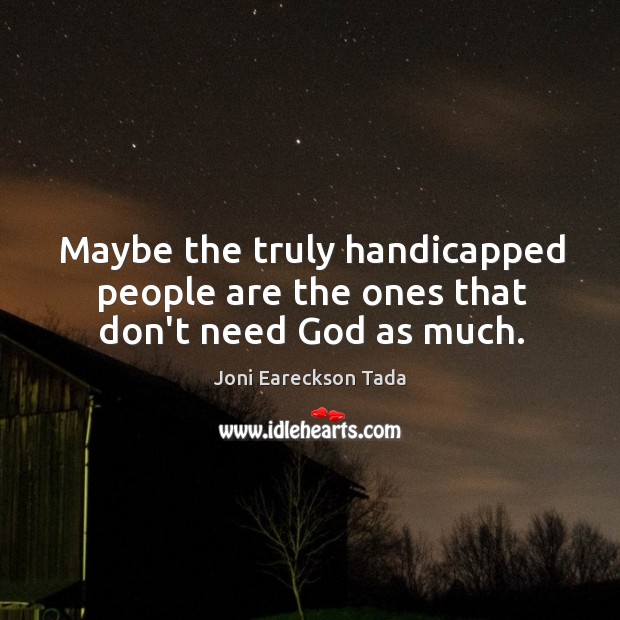 Maybe the truly handicapped people are the ones that don’t need God as much. Joni Eareckson Tada Picture Quote
