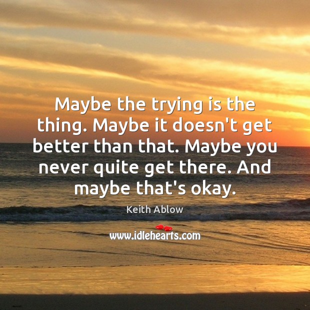 Maybe the trying is the thing. Maybe it doesn’t get better than Keith Ablow Picture Quote