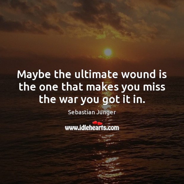 Maybe the ultimate wound is the one that makes you miss the war you got it in. Sebastian Junger Picture Quote