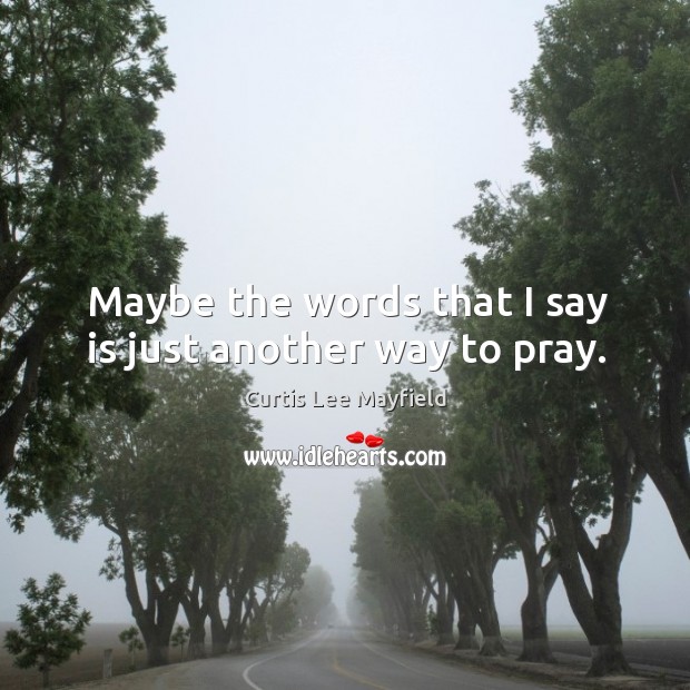 Maybe the words that I say is just another way to pray. Curtis Lee Mayfield Picture Quote